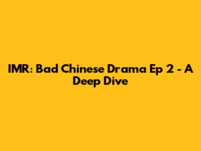 IMR: Bad Chinese Drama Ep 2 - A Deep Dive