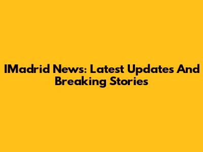 IMadrid News: Latest Updates And Breaking Stories
