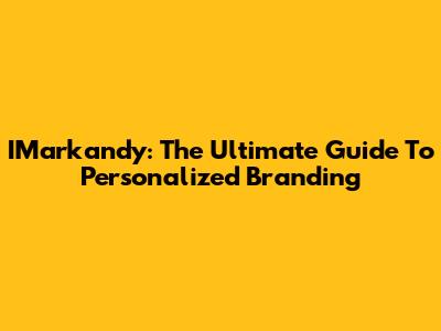 IMarkandy: The Ultimate Guide To Personalized Branding
