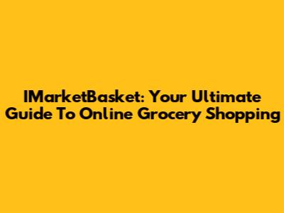 IMarketBasket: Your Ultimate Guide To Online Grocery Shopping