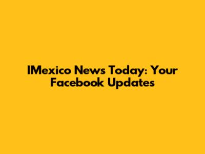 IMexico News Today: Your Facebook Updates