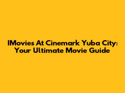 IMovies At Cinemark Yuba City: Your Ultimate Movie Guide
