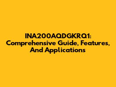 INA200AQDGKRQ1: Comprehensive Guide, Features, And Applications