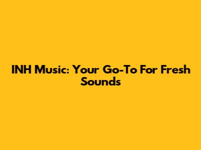 INH Music: Your Go-To For Fresh Sounds