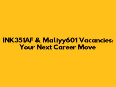 INK351AF & Maliyy601 Vacancies: Your Next Career Move