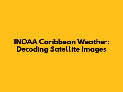 INOAA Caribbean Weather: Decoding Satellite Images