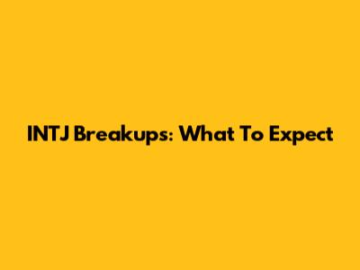 INTJ Breakups: What To Expect