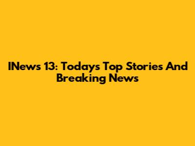 INews 13: Today's Top Stories And Breaking News