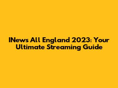 INews All England 2023: Your Ultimate Streaming Guide
