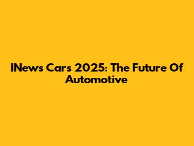 INews Cars 2025: The Future Of Automotive