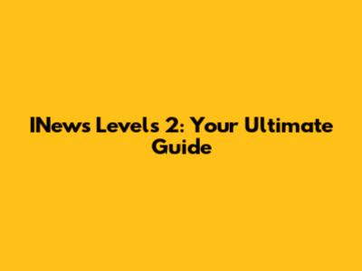 INews Levels 2: Your Ultimate Guide
