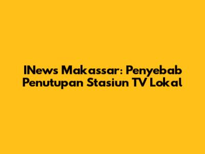 INews Makassar: Penyebab Penutupan Stasiun TV Lokal