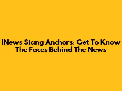 INews Siang Anchors: Get To Know The Faces Behind The News