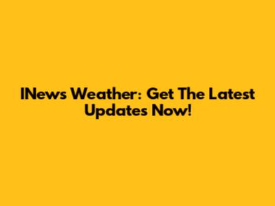 INews Weather: Get The Latest Updates Now!