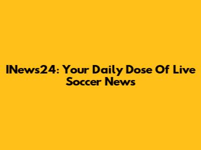 INews24: Your Daily Dose Of Live Soccer News
