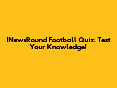 INewsRound Football Quiz: Test Your Knowledge!