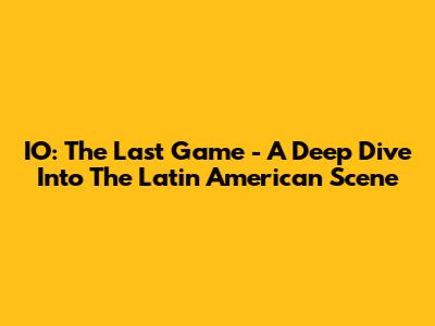 IO: The Last Game - A Deep Dive Into The Latin American Scene