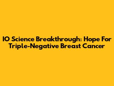 IO Science Breakthrough: Hope For Triple-Negative Breast Cancer