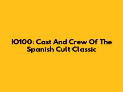IO100: Cast And Crew Of The Spanish Cult Classic
