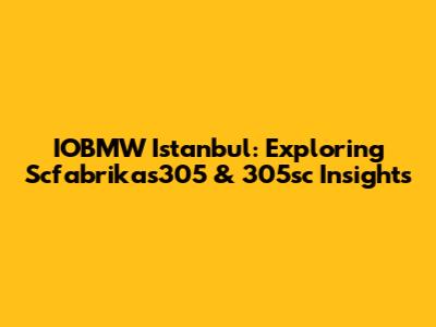 IOBMW Istanbul: Exploring Scfabrikas305 & 305sc Insights