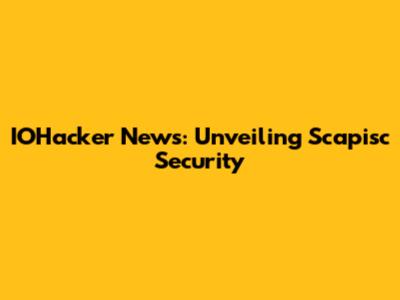 IOHacker News: Unveiling Scapisc Security