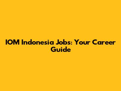 IOM Indonesia Jobs: Your Career Guide