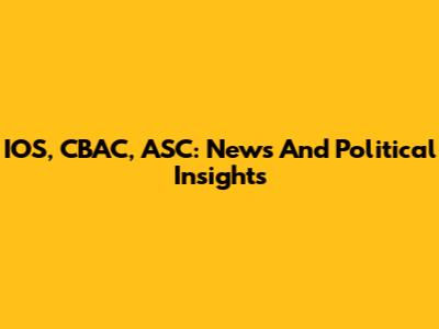 IOS, CBAC, ASC: News And Political Insights