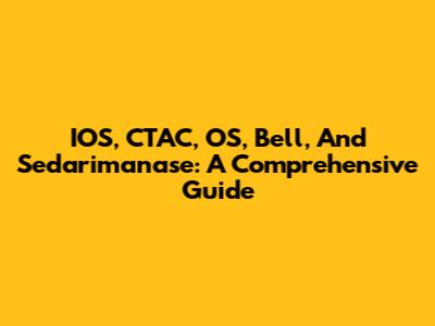 IOS, CTAC, OS, Bell, And Sedarimanase: A Comprehensive Guide