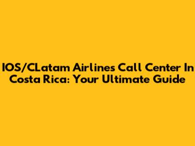 IOS/CLatam Airlines Call Center In Costa Rica: Your Ultimate Guide