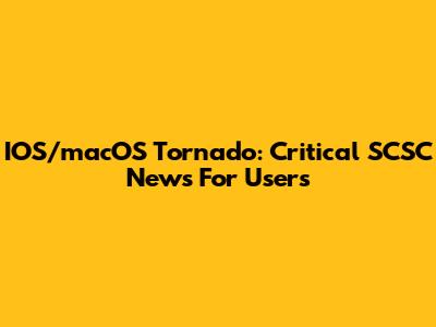 IOS/macOS Tornado: Critical SCSC News For Users