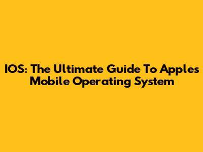 IOS: The Ultimate Guide To Apple's Mobile Operating System
