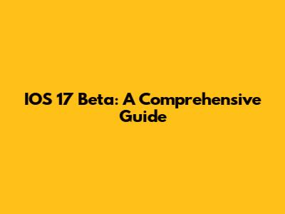 IOS 17 Beta: A Comprehensive Guide