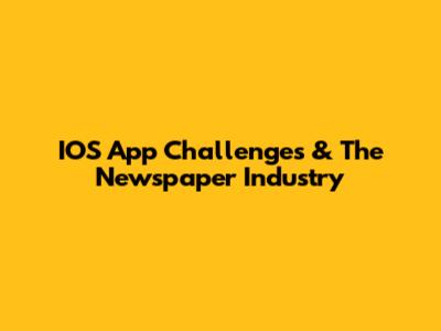 IOS App Challenges & The Newspaper Industry