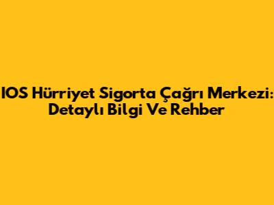 IOS Hürriyet Sigorta Çağrı Merkezi: Detaylı Bilgi Ve Rehber