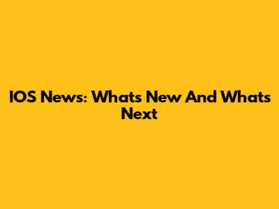 IOS News: What's New And What's Next