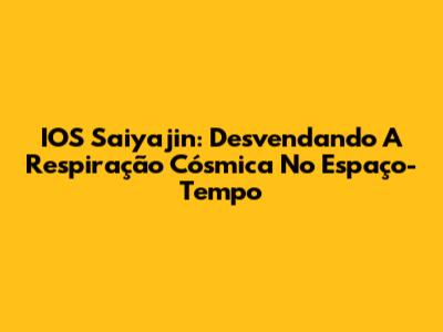 IOS Saiyajin: Desvendando A Respiração Cósmica No Espaço-Tempo