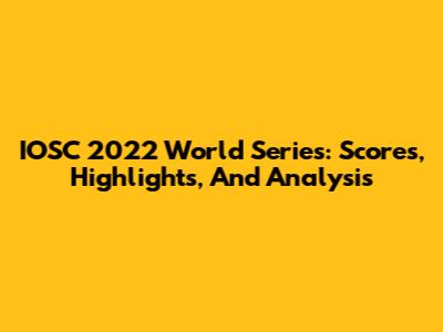 IOSC 2022 World Series: Scores, Highlights, And Analysis