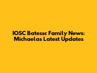 IOSC Batessc Family News: Michaela's Latest Updates