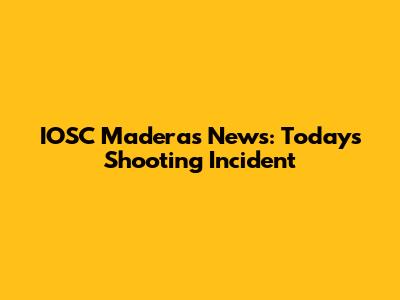 IOSC Maderas News: Today's Shooting Incident