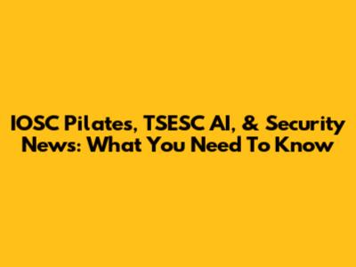 IOSC Pilates, TSESC AI, & Security News: What You Need To Know