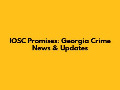 IOSC Promises: Georgia Crime News & Updates