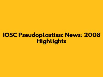 IOSC Pseudoplastissc News: 2008 Highlights