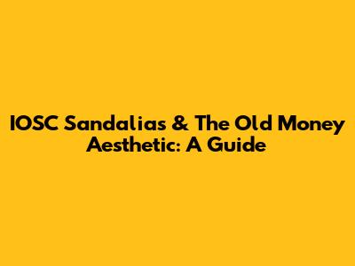 IOSC Sandalias & The Old Money Aesthetic: A Guide
