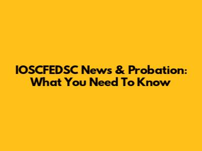 IOSCFEDSC News & Probation: What You Need To Know