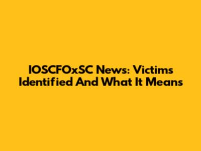 IOSCFOxSC News: Victims Identified And What It Means