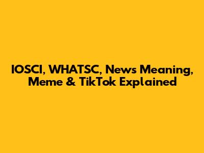 IOSCI, WHATSC, News Meaning, Meme & TikTok Explained