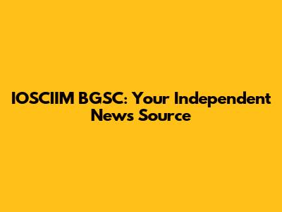 IOSCIIM BGSC: Your Independent News Source