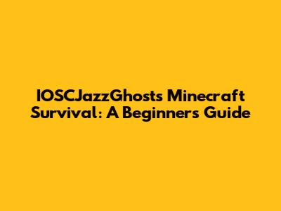 IOSCJazzGhosts' Minecraft Survival: A Beginner's Guide