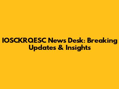 IOSCKRQESC News Desk: Breaking Updates & Insights