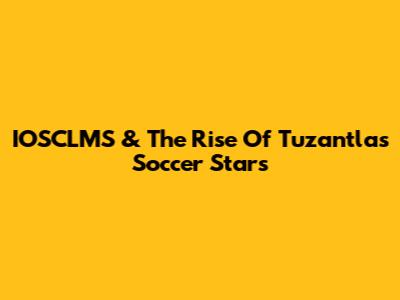 IOSCLMS & The Rise Of Tuzantla's Soccer Stars